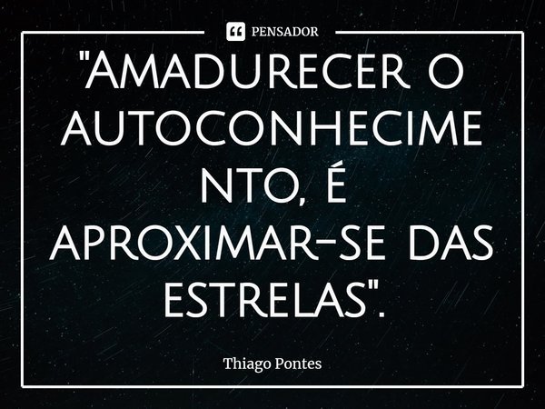 ⁠⁠"Amadurecer o autoconhecimento, é aproximar-se das estrelas".... Frase de Thiago Pontes.