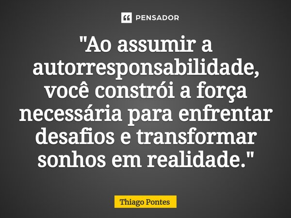 ⁠"Ao assumir a autorresponsabilidade, você constrói a força necessária para enfrentar desafios e transformar sonhos em realidade."... Frase de Thiago Pontes.
