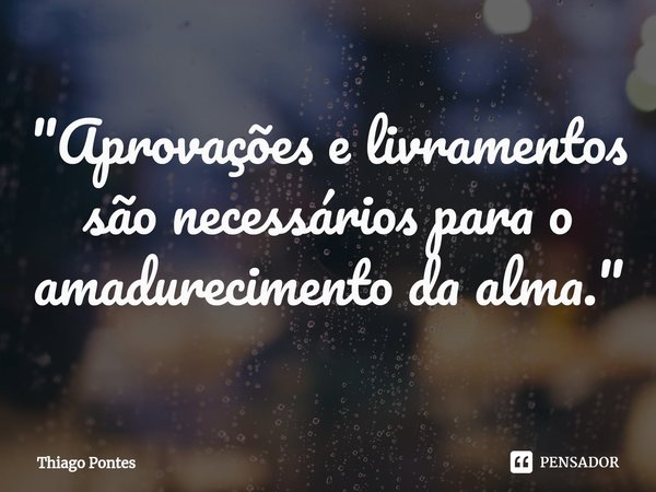 ⁠"Aprovações e livramentos são necessários para o amadurecimento da alma."... Frase de Thiago Pontes.