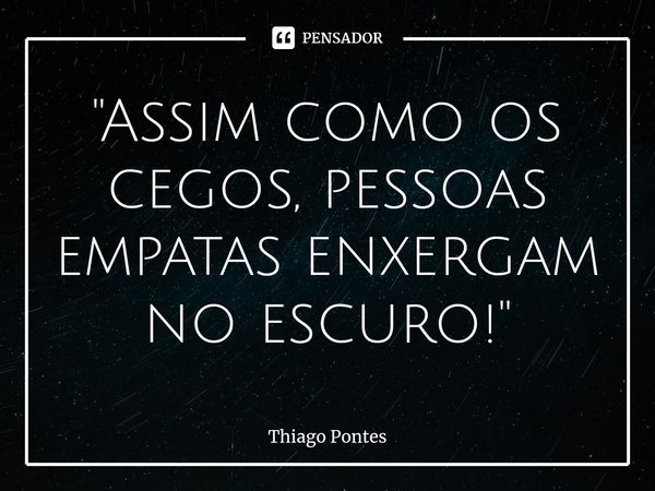 ⁠"Assim como os cegos, pessoas empatas enxergam no escuro!"... Frase de Thiago Pontes.