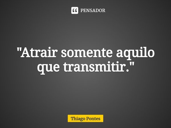 ⁠"Atrair somente aquilo que transmitir."... Frase de Thiago Pontes.