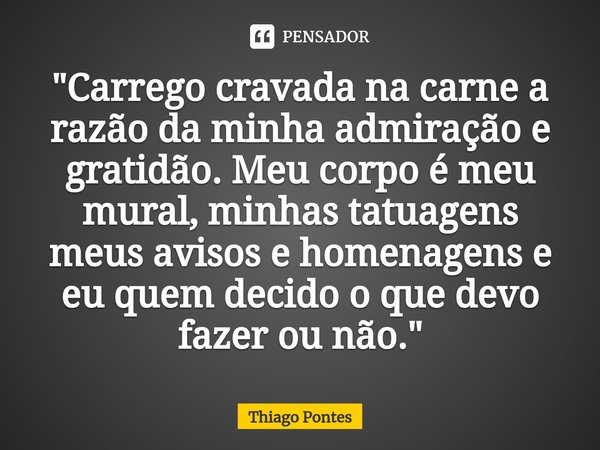 ⁠"Carrego cravada na carne a razão da minha admiração e gratidão. Meu corpo é meu mural, minhas tatuagens meus avisos e homenagens e eu quem decido o que d... Frase de Thiago Pontes.