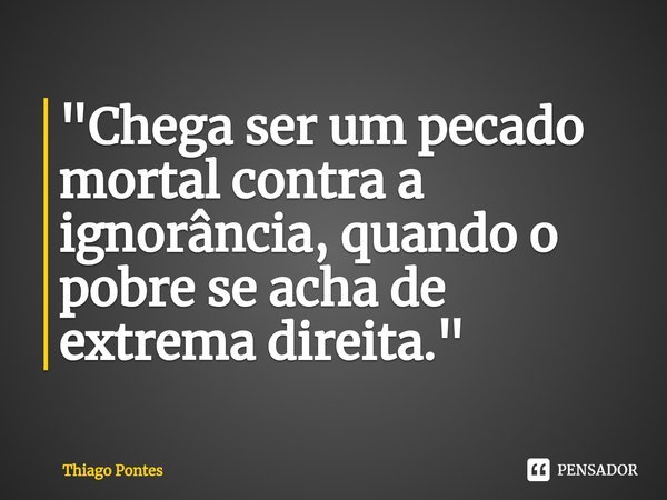 ⁠"Chega ser um pecado mortal contra a ignorância, quando o pobre se acha de extrema direita."... Frase de Thiago Pontes.