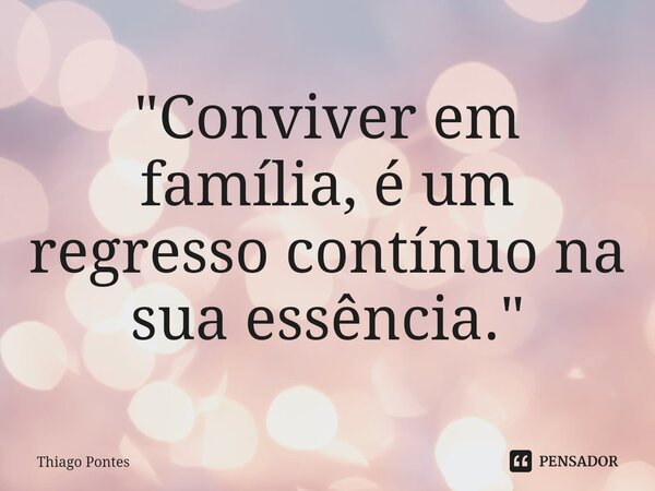 ⁠"Conviver em família, é um regresso contínuo na sua essência."... Frase de Thiago Pontes.