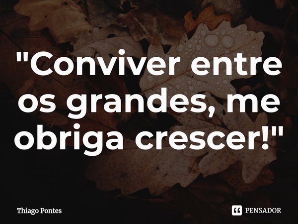 ⁠"Conviver entre os grandes, me obriga crescer!"... Frase de Thiago Pontes.