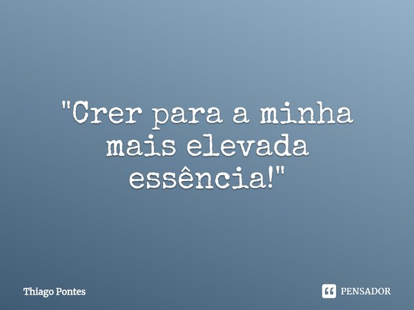 ⁠"Crer para a minha mais elevada essência!"... Frase de Thiago Pontes.