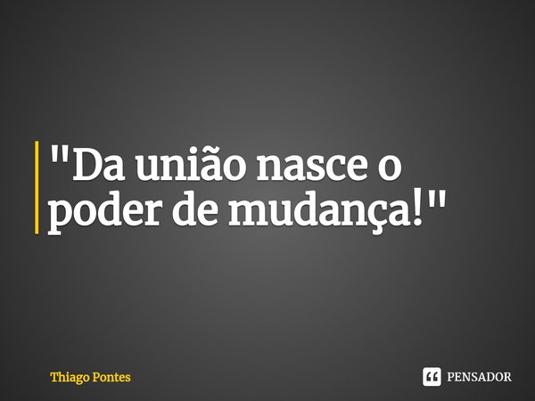 ⁠"Da união nasce o poder de mudança!"... Frase de Thiago Pontes.