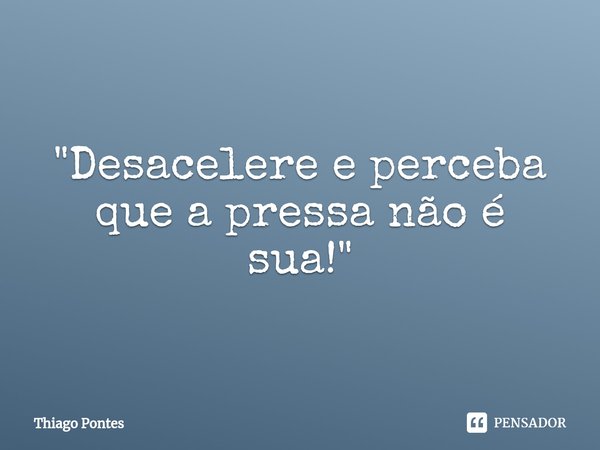 ⁠"Desacelere e perceba que a pressa não é sua!"... Frase de Thiago Pontes.