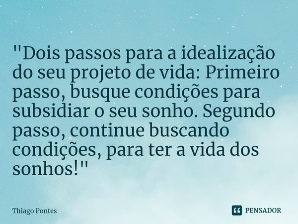 ⁠"Dois passos para a idealização do seu projeto de vida: Primeiro passo, busque condições para subsidiar o seu sonho. Segundo passo, continue buscando cond... Frase de Thiago Pontes.