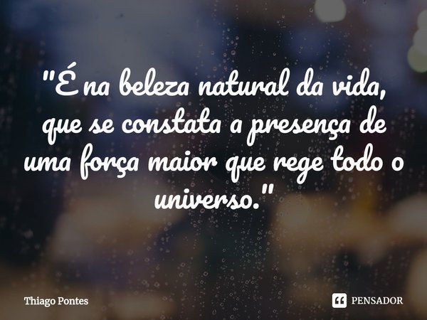 ⁠"É na beleza natural da vida, que se constata a presença de uma força maior que rege todo o universo."... Frase de Thiago Pontes.