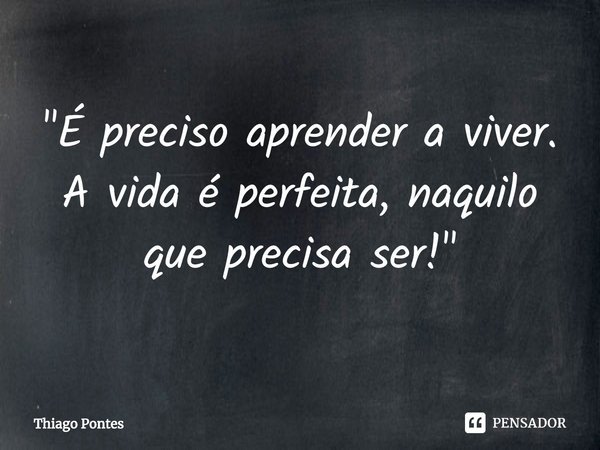 ⁠"É preciso aprender a viver. A vida é perfeita, naquilo que precisa ser!"... Frase de Thiago Pontes.
