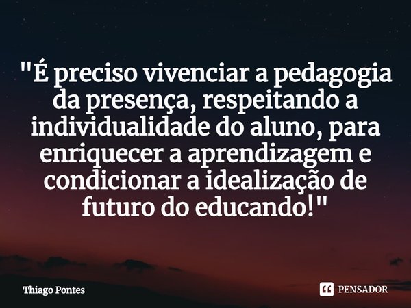 ⁠"É preciso vivenciar a pedagogia da presença, respeitando a individualidade do aluno, para enriquecer a aprendizagem e condicionar a idealização de futuro... Frase de Thiago Pontes.