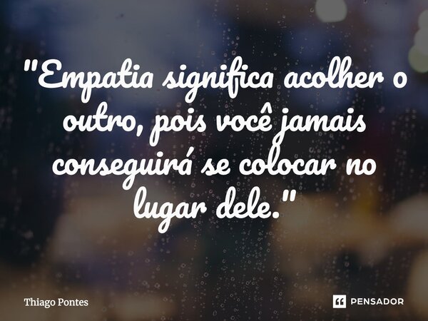 ⁠"Empatia significa acolher o outro, pois você jamais conseguirá se colocar no lugar dele."... Frase de Thiago Pontes.