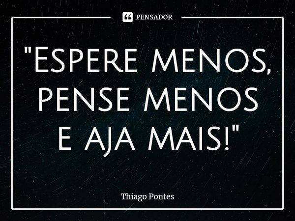 ⁠"Espere menos, pense menos e aja mais!"... Frase de Thiago Pontes.