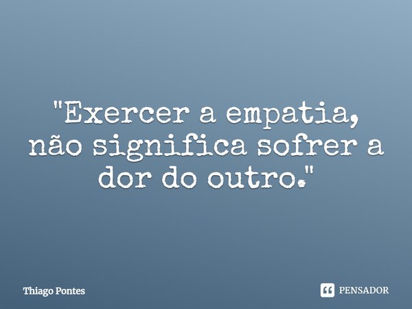 ⁠"Exercer a empatia, não significa sofrer a dor do outro."... Frase de Thiago Pontes.