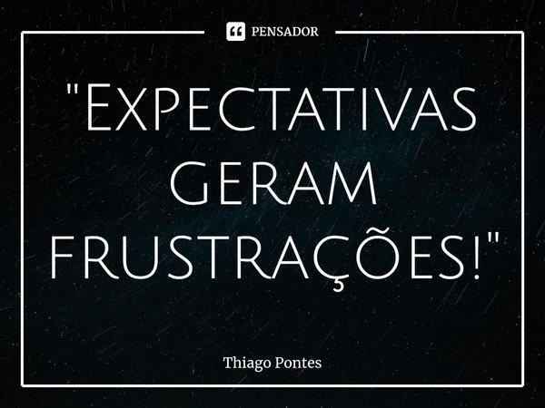 ⁠"Expectativas geram frustrações!"... Frase de Thiago Pontes.
