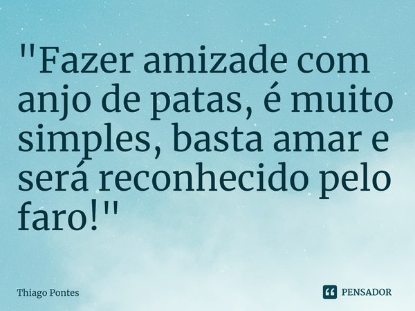 ⁠"Fazer amizade com anjo de patas, é muito simples, basta amar e será reconhecido pelo faro!"... Frase de Thiago Pontes.