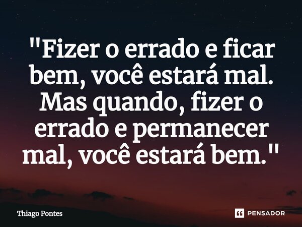 ⁠"Fizer o errado e ficar bem, você estará mal. Mas quando, fizer o errado e permanecer mal, você estará bem."... Frase de Thiago Pontes.