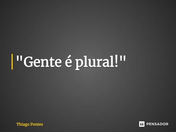 ⁠"Gente é plural!"... Frase de Thiago Pontes.