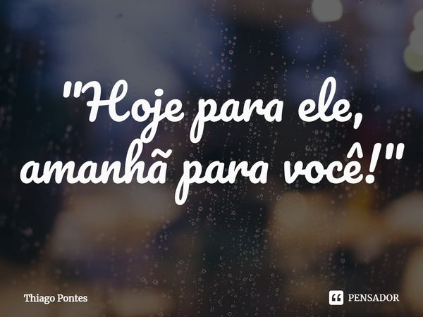 ⁠"Hoje para ele, amanhã para você!"... Frase de Thiago Pontes.