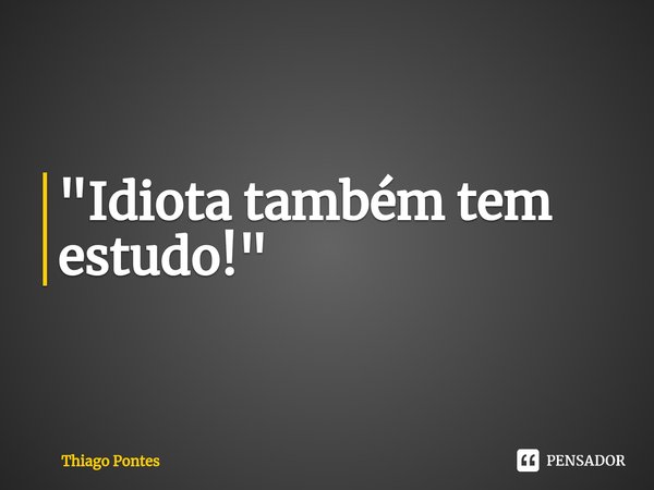 ⁠"Idiota também tem estudo!"... Frase de Thiago Pontes.