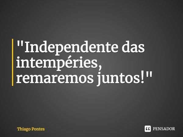 ⁠"Independente das intempéries, remaremos juntos!"... Frase de Thiago Pontes.