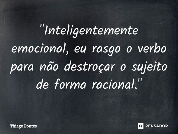 ⁠"Inteligentemente emocional, eu rasgo o verbo para não destroçar o sujeito de forma racional."... Frase de Thiago Pontes.