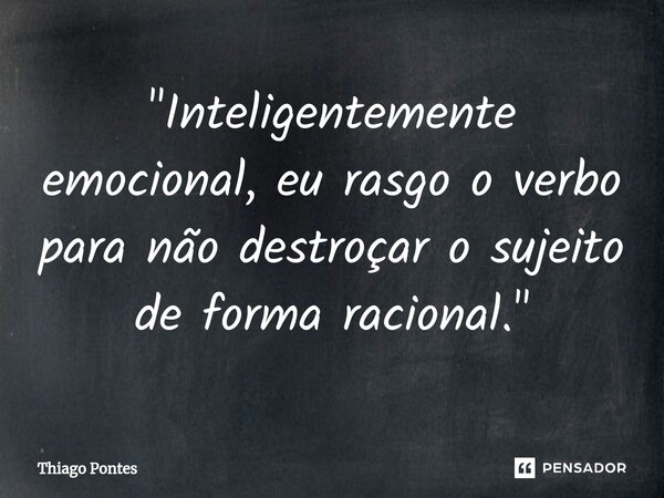 ⁠"Inteligentemente emocional, eu rasgo o verbo para não destroçar o sujeito de forma racional."... Frase de Thiago Pontes.