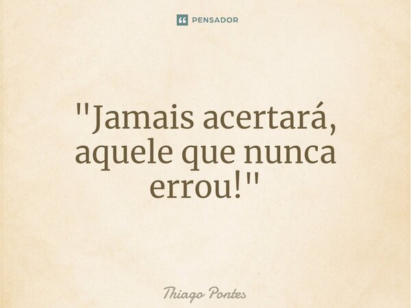 "Jamais acertará, aquele que nunca errou!"... Frase de Thiago Pontes.
