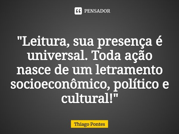 ⁠"Leitura, sua presença é universal. Toda ação nasce de um letramento socioeconômico, político e cultural!"... Frase de Thiago Pontes.