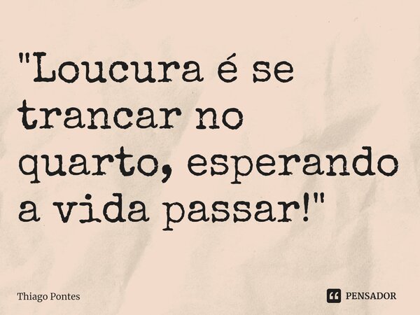 ⁠"Loucura é se trancar no quarto, esperando a vida passar!"... Frase de Thiago Pontes.