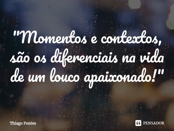 ⁠"Momentos e contextos, são os diferenciais na vida de um louco apaixonado!"... Frase de Thiago Pontes.
