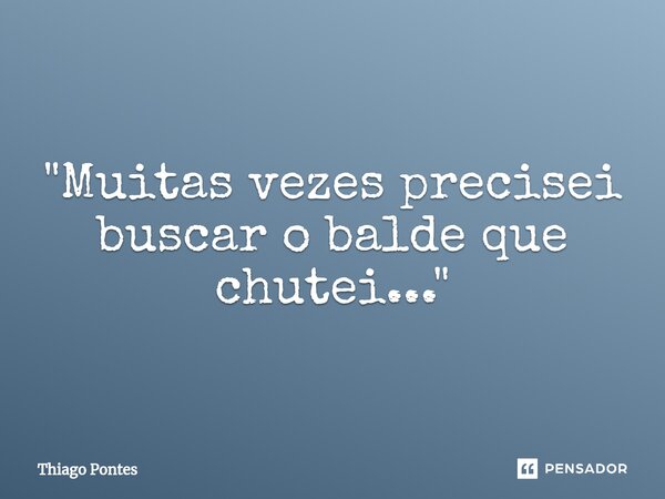 ⁠"Muitas vezes precisei buscar o balde que chutei..."... Frase de Thiago Pontes.