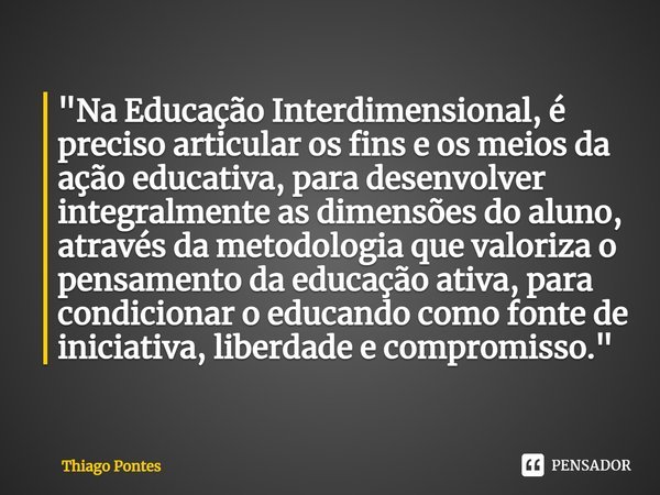 ⁠"Na Educação Interdimensional, é preciso articular os fins e os meios da ação educativa, para desenvolver integralmente as dimensões do aluno, através da ... Frase de Thiago Pontes.