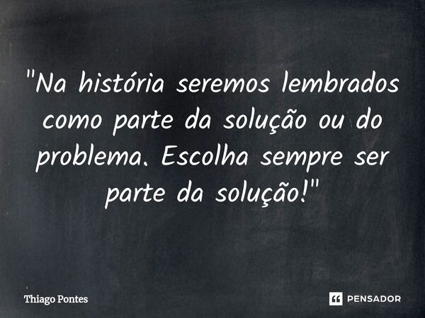 "Na história seremos lembrados como parte da solução ou do problema. Escolha sempre ser parte da solução!"... Frase de Thiago Pontes.