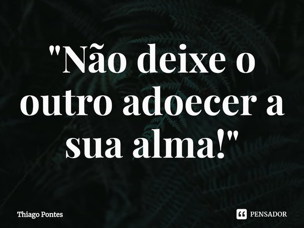 ⁠"Não deixe o outro adoecer a sua alma!"... Frase de Thiago Pontes.