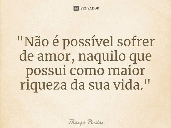 ⁠"Não é possível sofrer de amor, naquilo que possui como maior riqueza da sua vida."... Frase de Thiago Pontes.