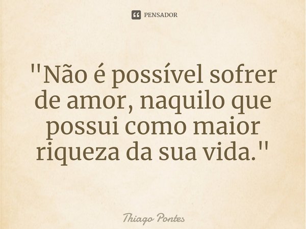⁠"Não é possível sofrer de amor, naquilo que possui como maior riqueza da sua vida."... Frase de Thiago Pontes.
