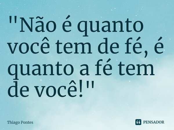 ⁠"Não é quanto você tem de fé, é quanto a fé tem de você!"... Frase de Thiago Pontes.