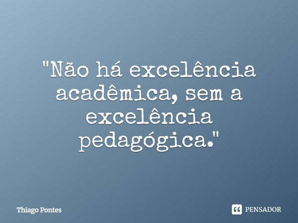 ⁠"Não há excelência acadêmica, sem a excelência pedagógica."... Frase de Thiago Pontes.