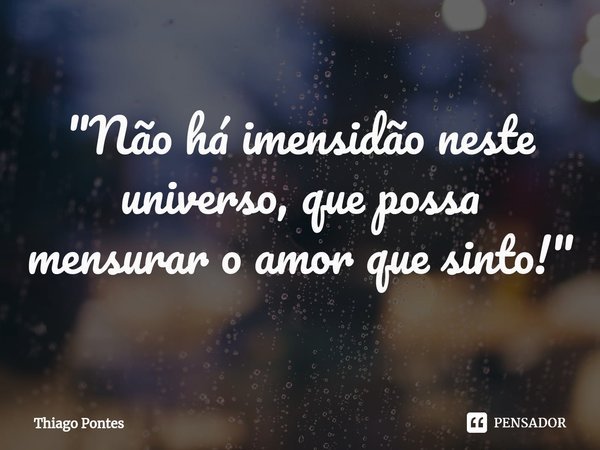 ⁠"Não há imensidão neste universo, que possa mensurar o amor que sinto!"... Frase de Thiago Pontes.