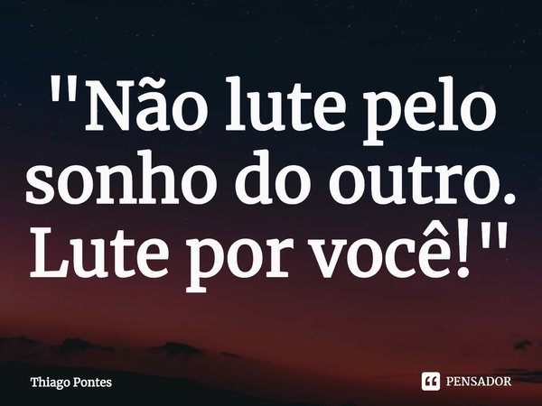 ⁠"Não lute pelo sonho do outro. Lute por você!"... Frase de Thiago Pontes.
