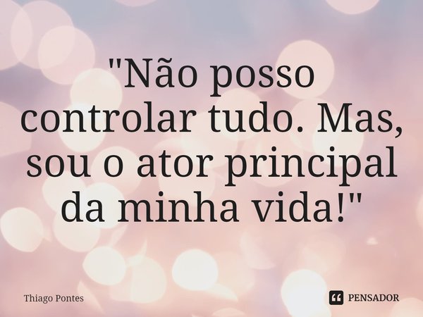 ⁠"Não posso controlar tudo. Mas, sou o ator principal da minha vida!"... Frase de Thiago Pontes.