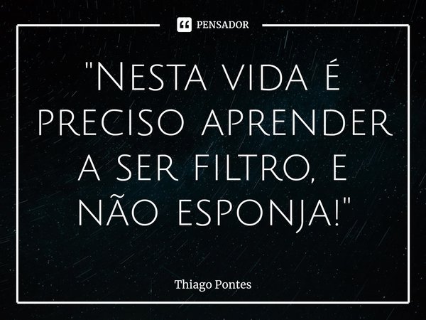 ⁠"Nesta vida é preciso aprender a ser filtro, e não esponja!"... Frase de Thiago Pontes.