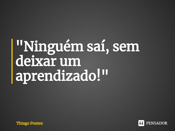 ⁠"Ninguém saí, sem deixar um aprendizado!"... Frase de Thiago Pontes.