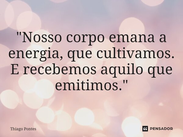 ⁠"Nosso corpo emana a energia, que cultivamos. E recebemos aquilo que emitimos."... Frase de Thiago Pontes.