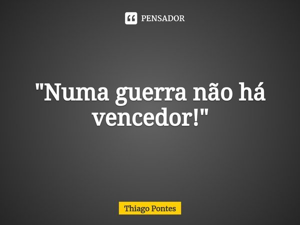 ⁠"Numa guerra não há vencedor!"... Frase de Thiago Pontes.