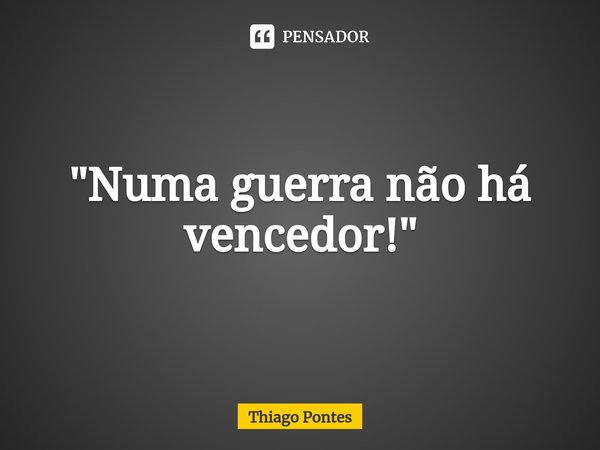 ⁠"Numa guerra não há vencedor!"... Frase de Thiago Pontes.