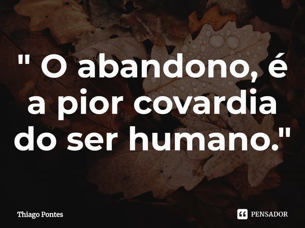⁠" O abandono, é a pior covardia do ser humano."... Frase de Thiago Pontes.