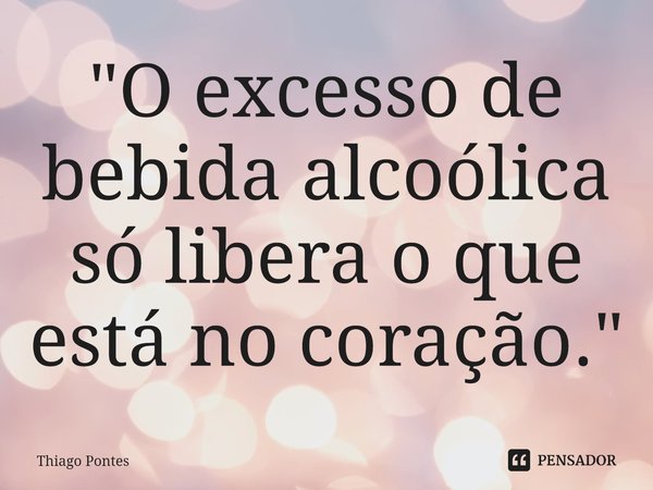 ⁠"O excesso de bebida alcoólica só libera o que está no coração."... Frase de Thiago Pontes.